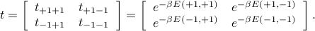  t = left[begin{array}{cc}t_{+1+1} & t_{+1-1}  t_{-1+1} & t_{-1-1}end{array}right] = left[begin{array}{cc}e^{-beta E(+1,+1)} & e^{-beta E(+1,-1)}  e^{-beta E(-1,+1)} & e^{-beta E(-1,-1)}end{array}right]. 