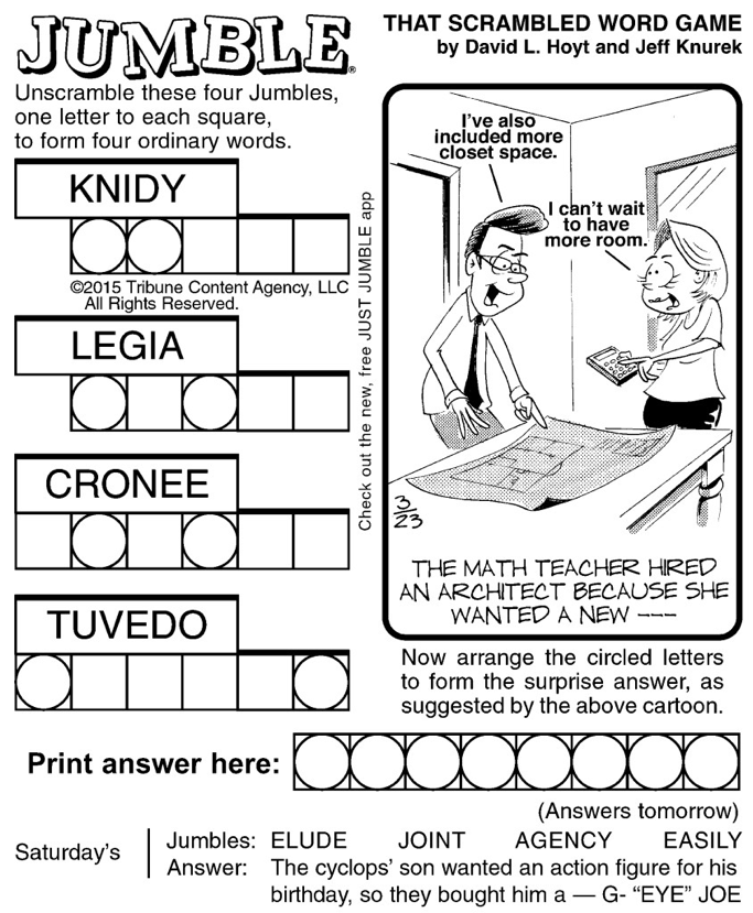 The 'Jumble' word puzzle, which is a daily feature in many newspapers. The jumble has four or five scrambled words and a comic with a fill-in-the-blank joke. Some of the letters in the scrambled words are used in the final punchline to the joke, which is often a pun. The comic for this Jumble has a man and a woman standing in front of some blue prints. The man says, 'I've also included more closet space', and the woman says, 'I can't wait to have more room.' The punchline reads, 'The math teacher hired an architect because she wanted a new ---' and the '---' will be answered by the final pun. This puzzle has four scrambled words: 'knidy', 'legia', 'cronee', and 'tuvedo'. The first word's first two letters (when unscrambled) will be used in the punchline, and the first and third of the second word will be used in the punchline. The second and fourth letters of the third word, and the first and last letters of the last word will be used in the punchline. The punchline is a single word with eight letters.
