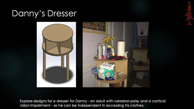 Danny�s Dresser - Explore designs for a dresser for Danny - an adult with cerebral palsy and a cortical vision impairment - so he can be independent in accessing his clothes.