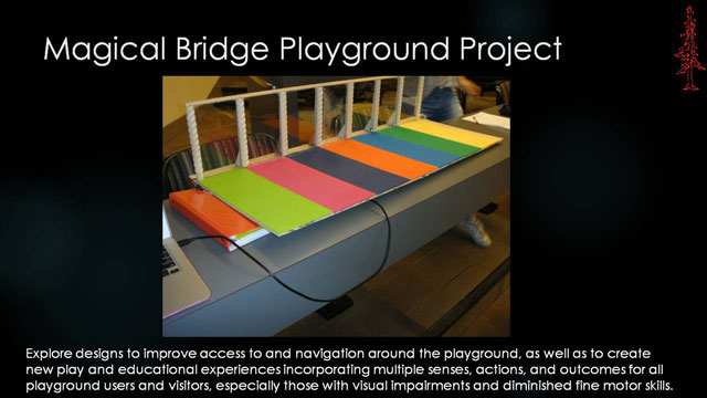 Magical Bridge Playground Project 2 - Explore designs to improve access to and navigation around the playground, as well as to create new play and educational experiences incorporating multiple senses, actions, and outcomes for all playground users and visitors, especially those with visual impairments and diminished fine motor skills.